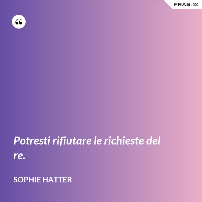 Potresti rifiutare le richieste del re. - Sophie Hatter