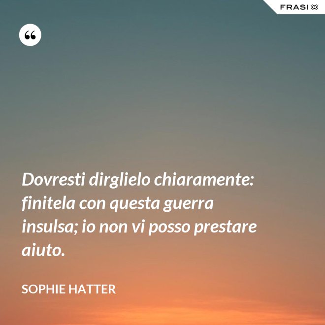 Dovresti dirglielo chiaramente: finitela con questa guerra insulsa; io non vi posso prestare aiuto. - Sophie Hatter