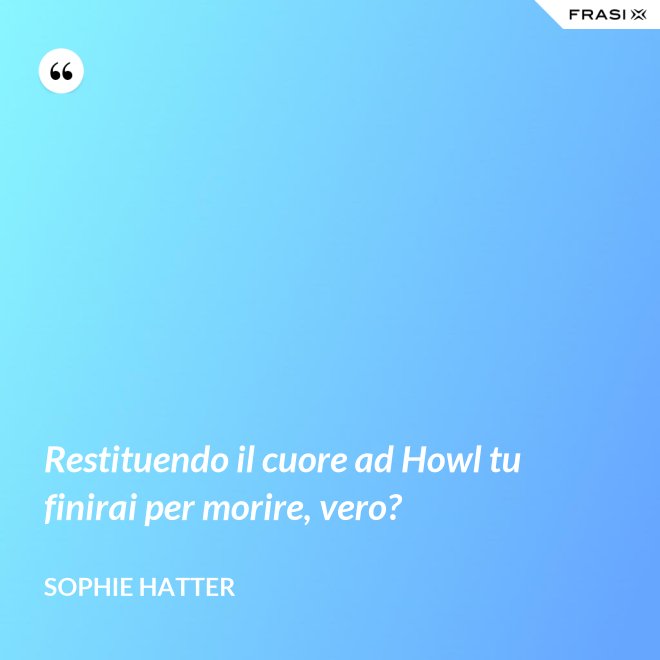 Restituendo il cuore ad Howl tu finirai per morire, vero? - Sophie Hatter
