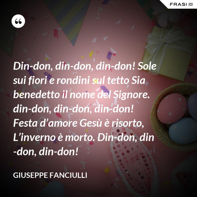 Din-don, din-don, din-don! Sole sui fiori e rondini sul tetto Sia benedetto il nome del Signore. din-don, din-don, din-don! Festa d’amore Gesù è risorto, L’inverno è morto. Din-don, din-don, din-don! - Giuseppe Fanciulli