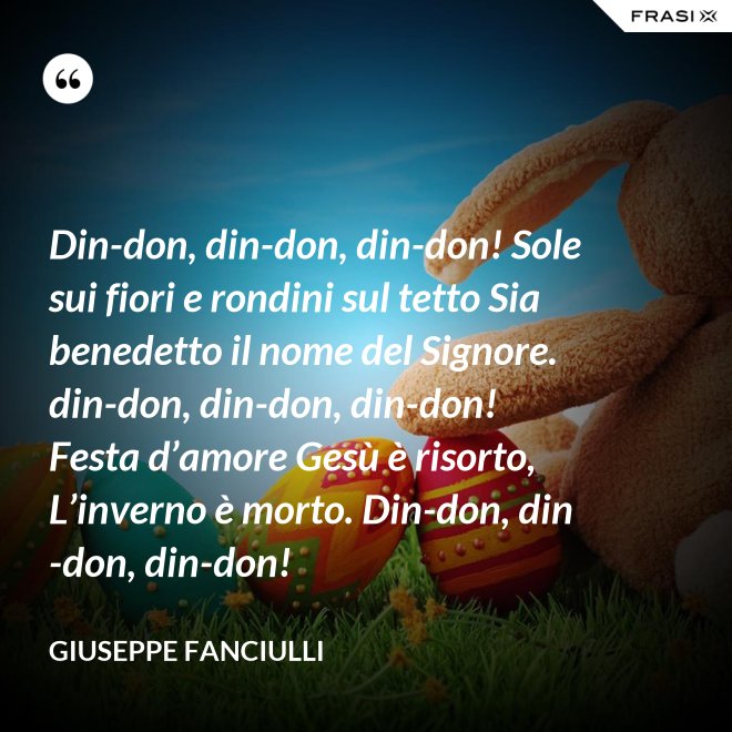 Din-don, din-don, din-don! Sole sui fiori e rondini sul tetto Sia benedetto il nome del Signore. din-don, din-don, din-don! Festa d’amore Gesù è risorto, L’inverno è morto. Din-don, din-don, din-don! - Giuseppe Fanciulli