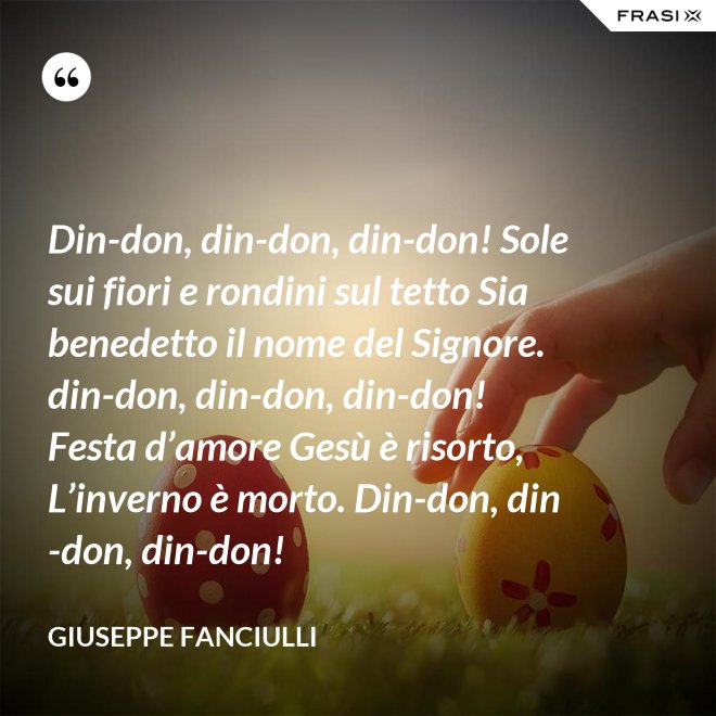 Din-don, din-don, din-don! Sole sui fiori e rondini sul tetto Sia benedetto il nome del Signore. din-don, din-don, din-don! Festa d’amore Gesù è risorto, L’inverno è morto. Din-don, din-don, din-don! - Giuseppe Fanciulli