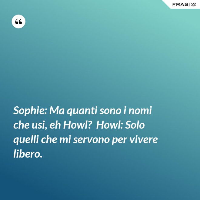 Sophie: Ma quanti sono i nomi che usi, eh Howl?  Howl: Solo quelli che mi servono per vivere libero. - Anonimo