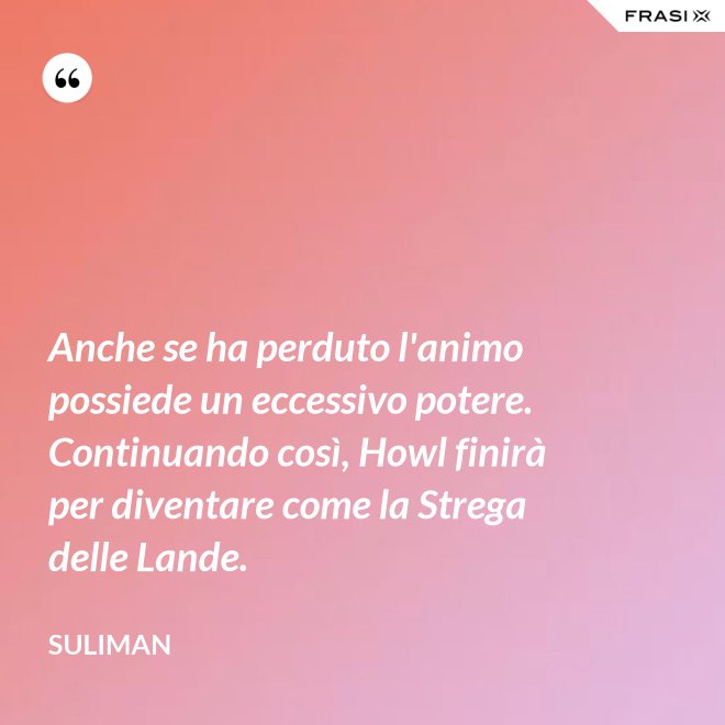 Anche se ha perduto l'animo possiede un eccessivo potere. Continuando così, Howl finirà per diventare come la Strega delle Lande. - Suliman