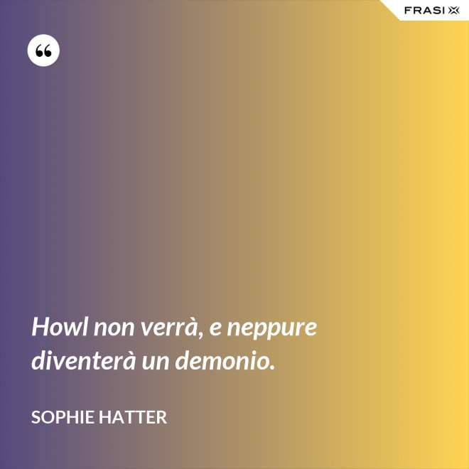Howl non verrà, e neppure diventerà un demonio. - Sophie Hatter