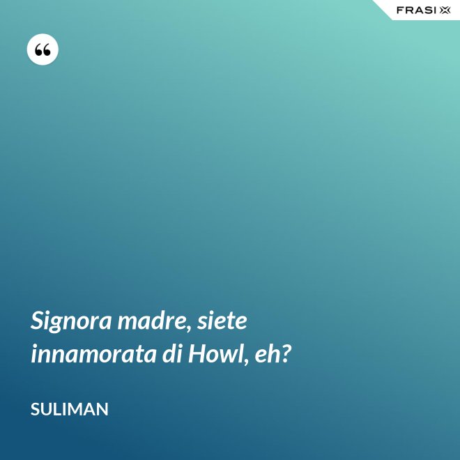 Signora madre, siete innamorata di Howl, eh? - Suliman