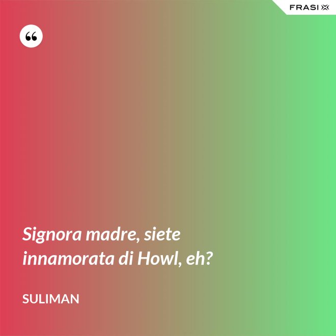 Signora madre, siete innamorata di Howl, eh? - Suliman