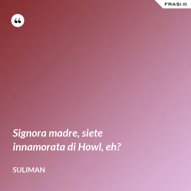 Signora madre, siete innamorata di Howl, eh? - Suliman