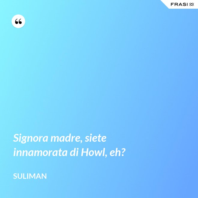 Signora madre, siete innamorata di Howl, eh? - Suliman