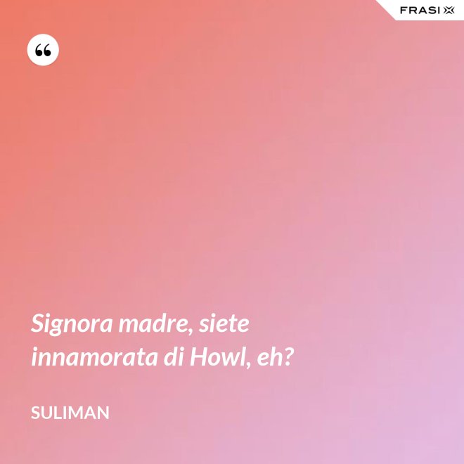 Signora madre, siete innamorata di Howl, eh? - Suliman