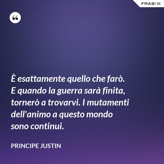 È esattamente quello che farò. E quando la guerra sarà finita, tornerò a trovarvi. I mutamenti dell'animo a questo mondo sono continui. - Principe Justin