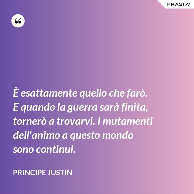 È esattamente quello che farò. E quando la guerra sarà finita, tornerò a trovarvi. I mutamenti dell'animo a questo mondo sono continui. - Principe Justin
