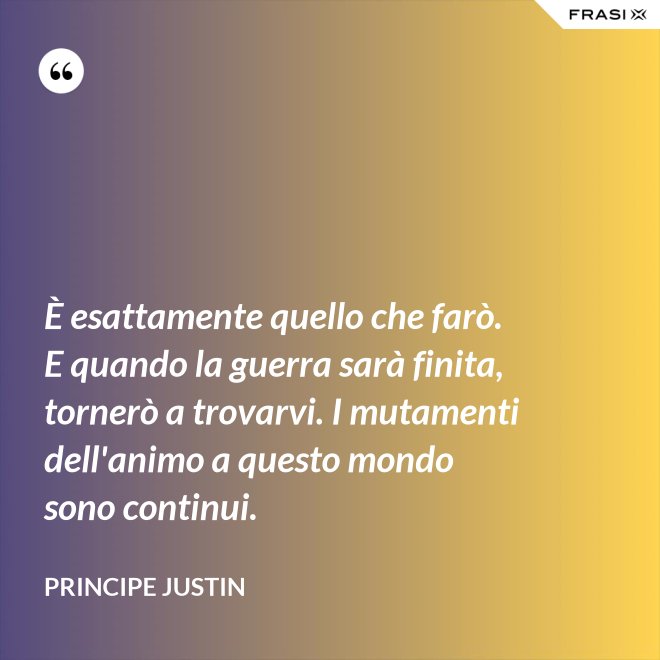 È esattamente quello che farò. E quando la guerra sarà finita, tornerò a trovarvi. I mutamenti dell'animo a questo mondo sono continui. - Principe Justin