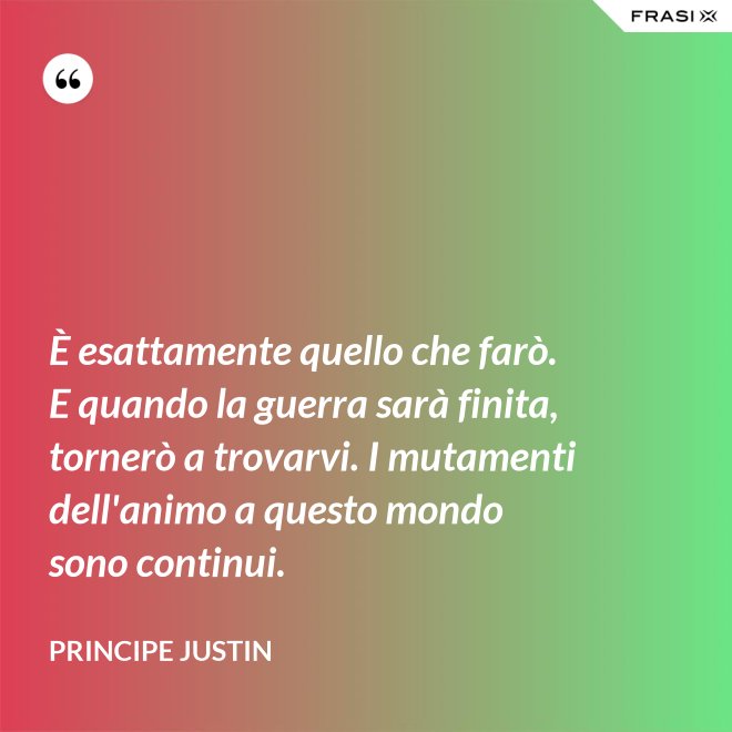 È esattamente quello che farò. E quando la guerra sarà finita, tornerò a trovarvi. I mutamenti dell'animo a questo mondo sono continui. - Principe Justin