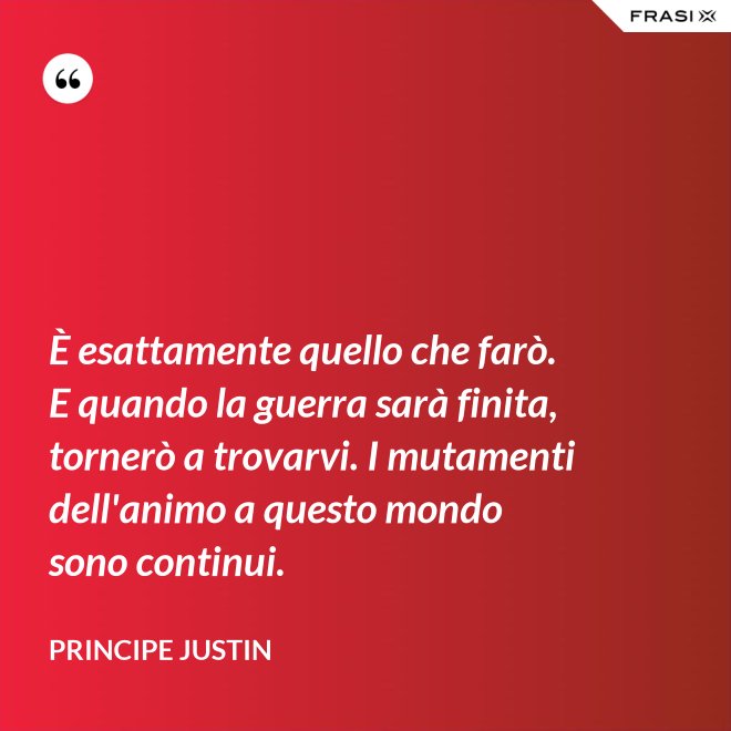 È esattamente quello che farò. E quando la guerra sarà finita, tornerò a trovarvi. I mutamenti dell'animo a questo mondo sono continui. - Principe Justin