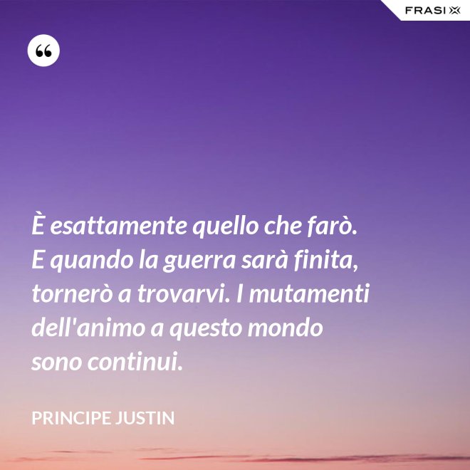È esattamente quello che farò. E quando la guerra sarà finita, tornerò a trovarvi. I mutamenti dell'animo a questo mondo sono continui. - Principe Justin