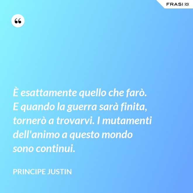 È esattamente quello che farò. E quando la guerra sarà finita, tornerò a trovarvi. I mutamenti dell'animo a questo mondo sono continui. - Principe Justin
