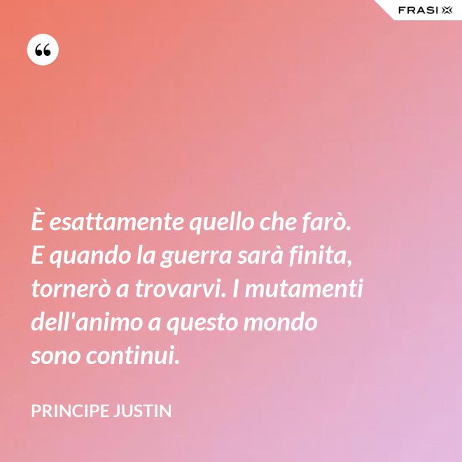 È esattamente quello che farò. E quando la guerra sarà finita, tornerò a trovarvi. I mutamenti dell'animo a questo mondo sono continui. - Principe Justin