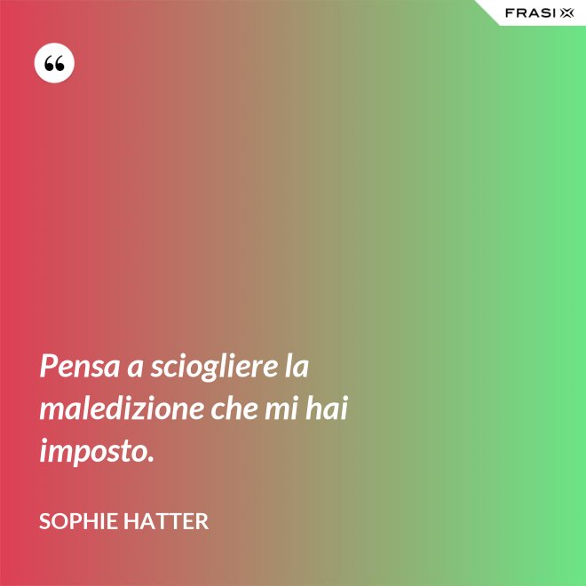Pensa a sciogliere la maledizione che mi hai imposto. - Sophie Hatter