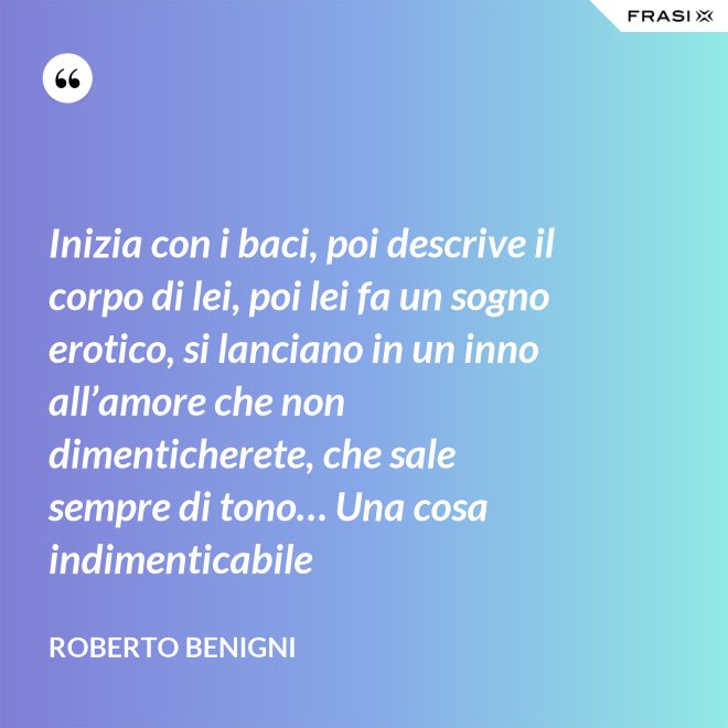 Inizia con i baci, poi descrive il corpo di lei, poi lei fa un sogno erotico, si lanciano in un inno all’amore che non dimenticherete, che sale sempre di tono… Una cosa indimenticabile - Roberto Benigni