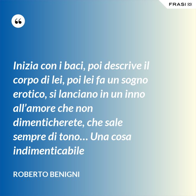Inizia con i baci, poi descrive il corpo di lei, poi lei fa un sogno erotico, si lanciano in un inno all’amore che non dimenticherete, che sale sempre di tono… Una cosa indimenticabile - Roberto Benigni