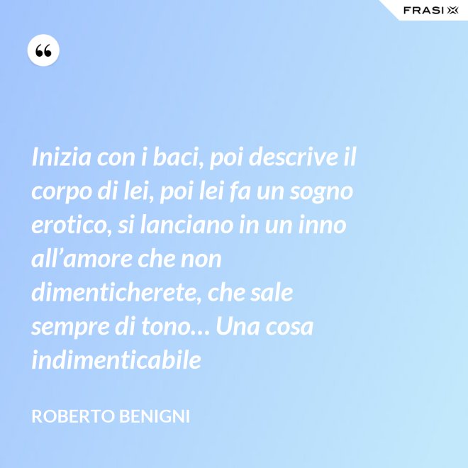 Inizia con i baci, poi descrive il corpo di lei, poi lei fa un sogno erotico, si lanciano in un inno all’amore che non dimenticherete, che sale sempre di tono… Una cosa indimenticabile - Roberto Benigni