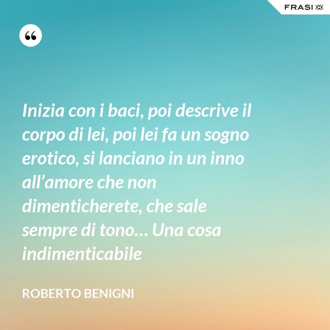Inizia con i baci, poi descrive il corpo di lei, poi lei fa un sogno erotico, si lanciano in un inno all’amore che non dimenticherete, che sale sempre di tono… Una cosa indimenticabile - Roberto Benigni