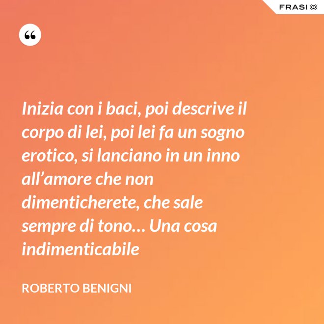 Inizia con i baci, poi descrive il corpo di lei, poi lei fa un sogno erotico, si lanciano in un inno all’amore che non dimenticherete, che sale sempre di tono… Una cosa indimenticabile - Roberto Benigni