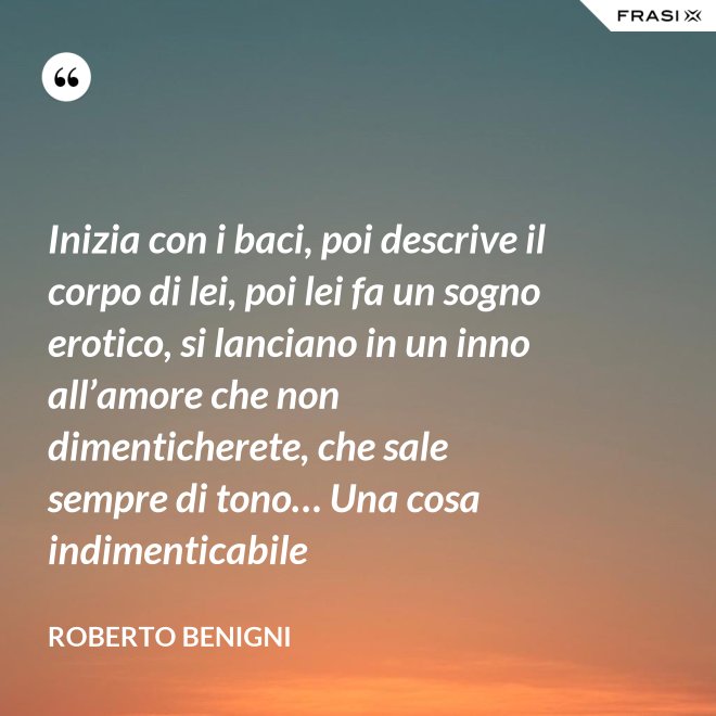 Inizia con i baci, poi descrive il corpo di lei, poi lei fa un sogno erotico, si lanciano in un inno all’amore che non dimenticherete, che sale sempre di tono… Una cosa indimenticabile - Roberto Benigni