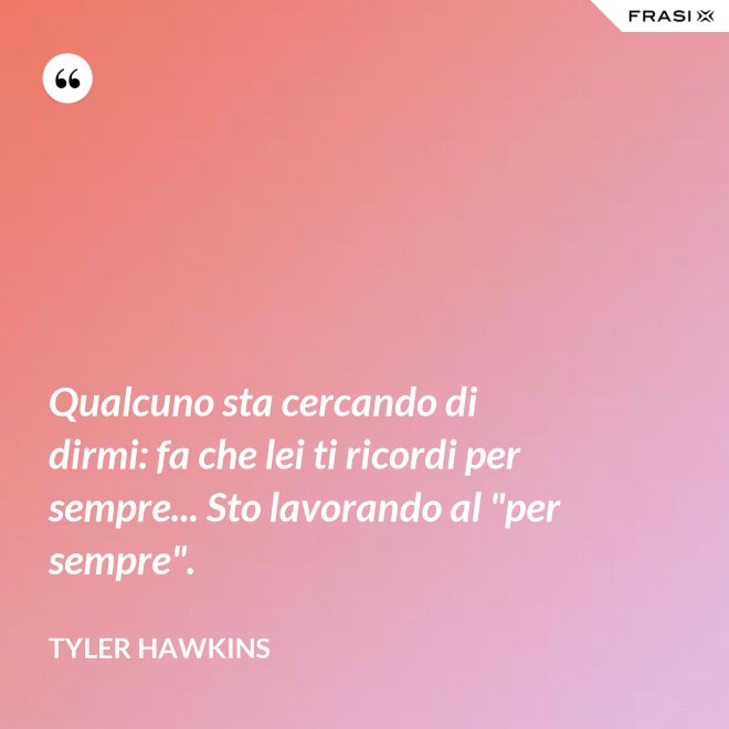 Qualcuno sta cercando di dirmi: fa che lei ti ricordi per sempre... Sto lavorando al "per sempre". - Tyler Hawkins