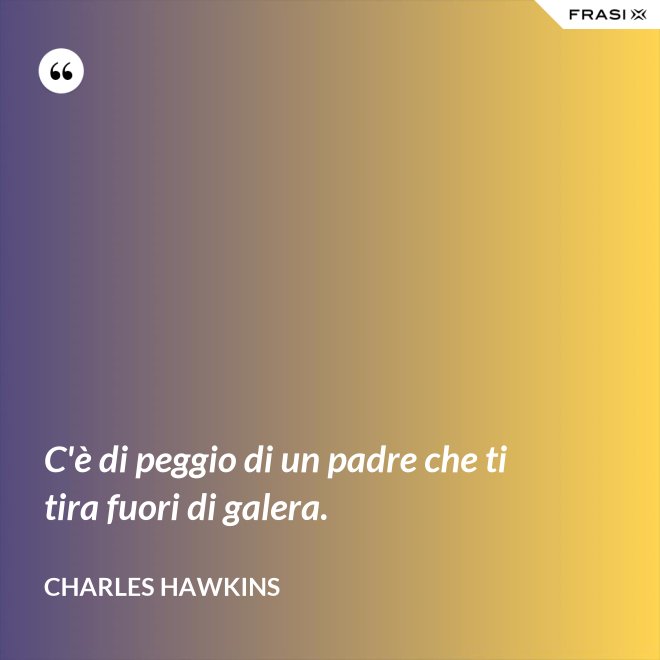 C'è di peggio di un padre che ti tira fuori di galera. - Charles Hawkins