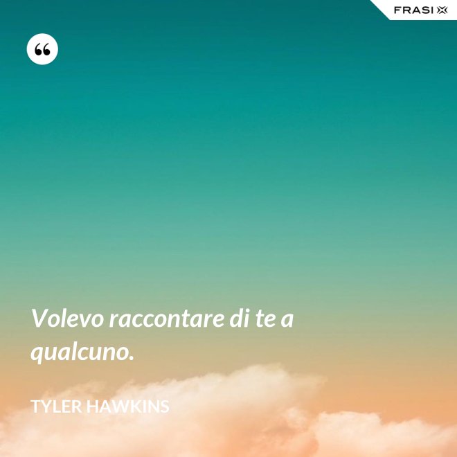 Volevo raccontare di te a qualcuno. - Tyler Hawkins
