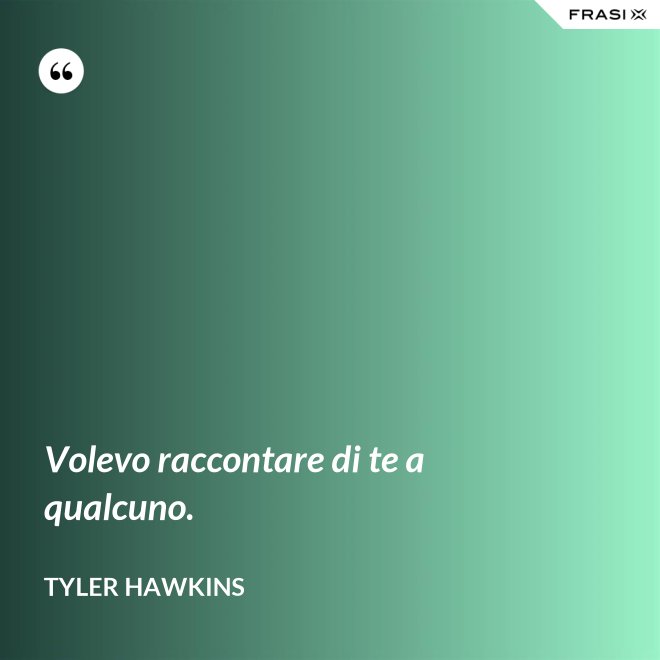 Volevo raccontare di te a qualcuno. - Tyler Hawkins