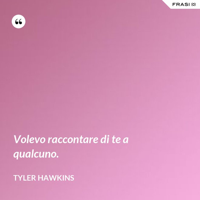 Volevo raccontare di te a qualcuno. - Tyler Hawkins