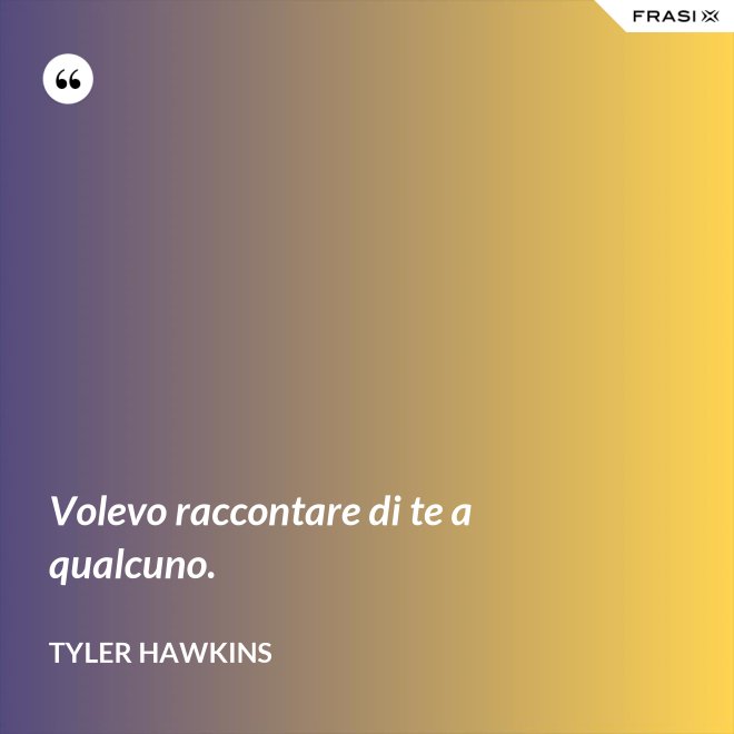 Volevo raccontare di te a qualcuno. - Tyler Hawkins