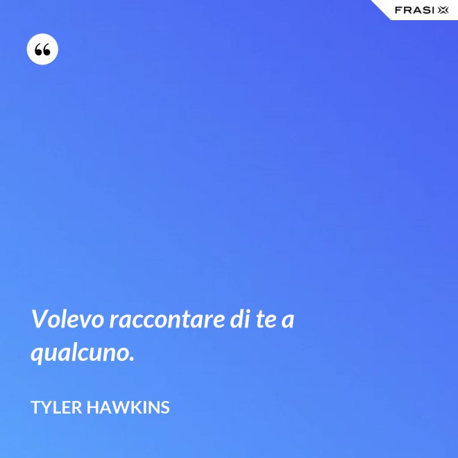 Volevo raccontare di te a qualcuno. - Tyler Hawkins