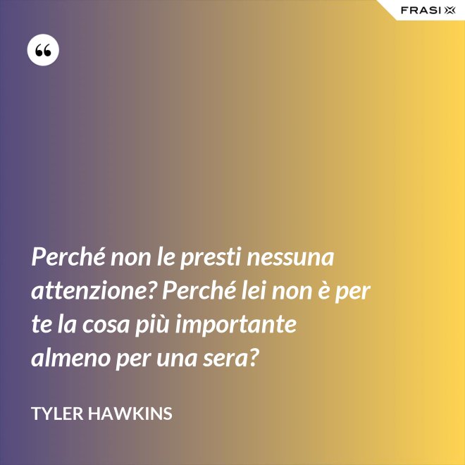 Perché non le presti nessuna attenzione? Perché lei non è per te la cosa più importante almeno per una sera? - Tyler Hawkins