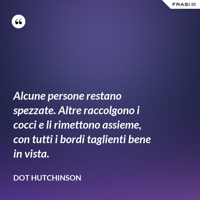 Alcune persone restano spezzate. Altre raccolgono i cocci e li rimettono assieme, con tutti i bordi taglienti bene in vista. - Dot Hutchinson