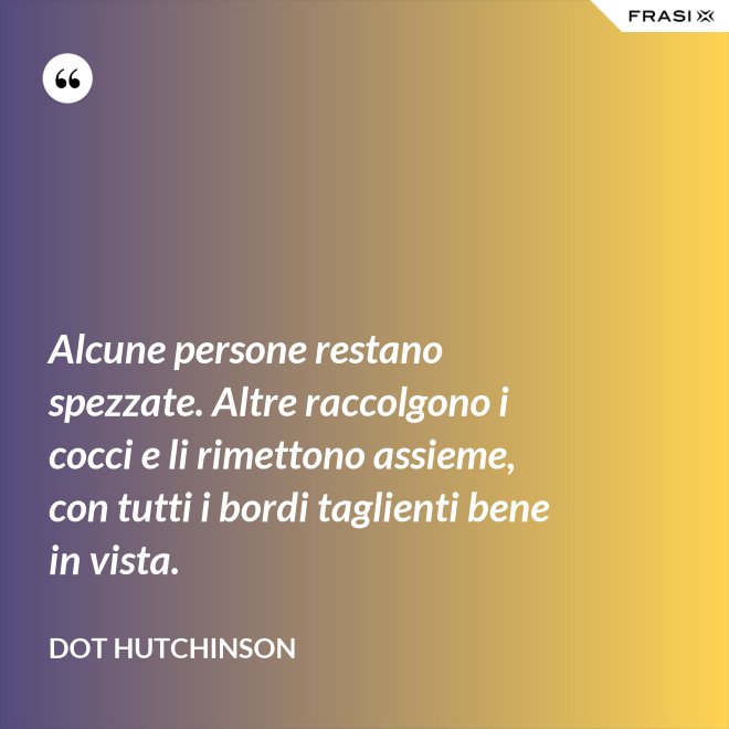 Alcune persone restano spezzate. Altre raccolgono i cocci e li rimettono assieme, con tutti i bordi taglienti bene in vista. - Dot Hutchinson