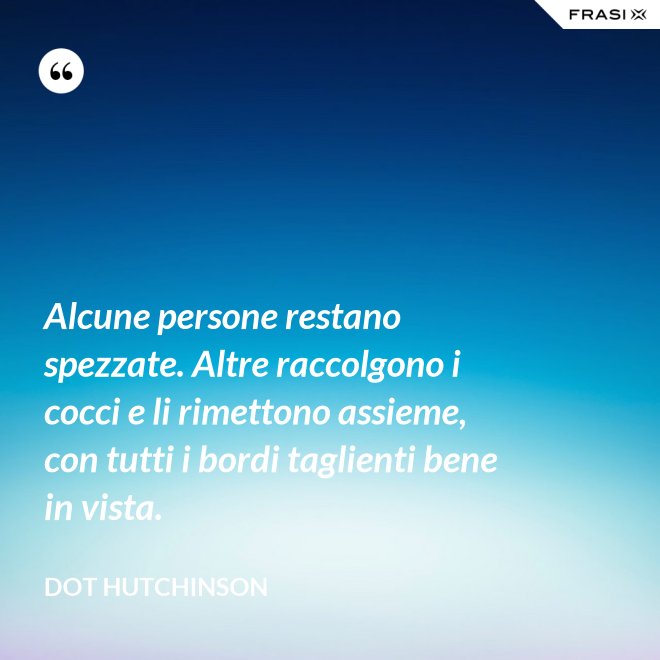 Alcune persone restano spezzate. Altre raccolgono i cocci e li rimettono assieme, con tutti i bordi taglienti bene in vista. - Dot Hutchinson
