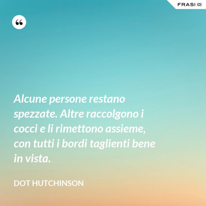 Alcune persone restano spezzate. Altre raccolgono i cocci e li rimettono assieme, con tutti i bordi taglienti bene in vista. - Dot Hutchinson