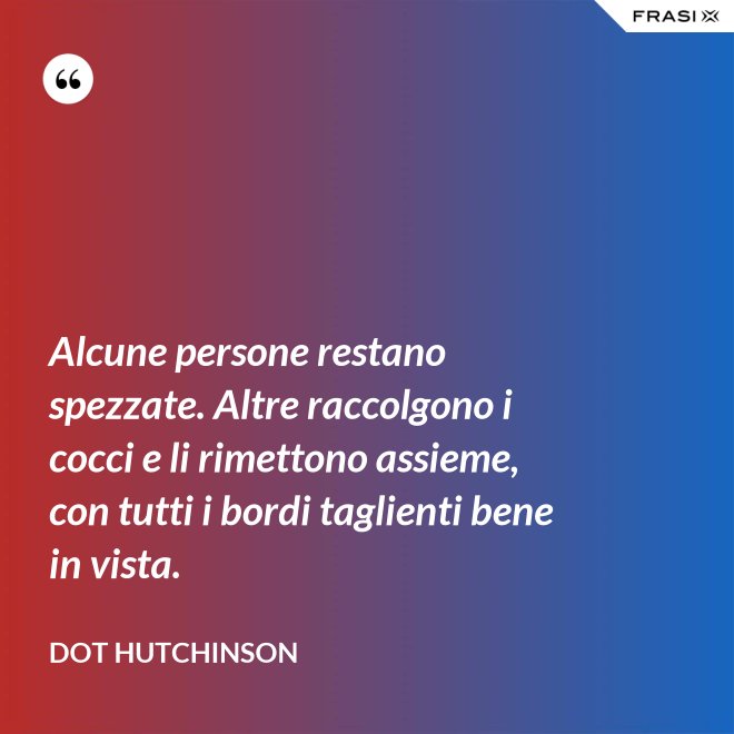 Alcune persone restano spezzate. Altre raccolgono i cocci e li rimettono assieme, con tutti i bordi taglienti bene in vista. - Dot Hutchinson