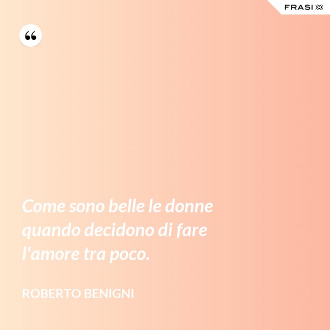 Come sono belle le donne quando decidono di fare l'amore tra poco. - Roberto Benigni