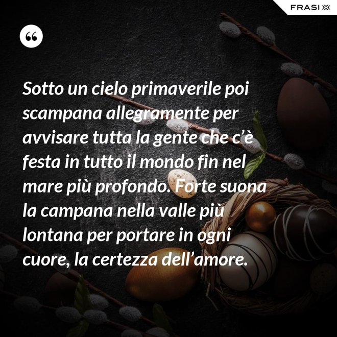 Sotto un cielo primaverile poi scampana allegramente per avvisare tutta la gente che c’è festa in tutto il mondo fin nel mare più profondo. Forte suona la campana nella valle più lontana per portare in ogni cuore, la certezza dell’amore. - Anonimo
