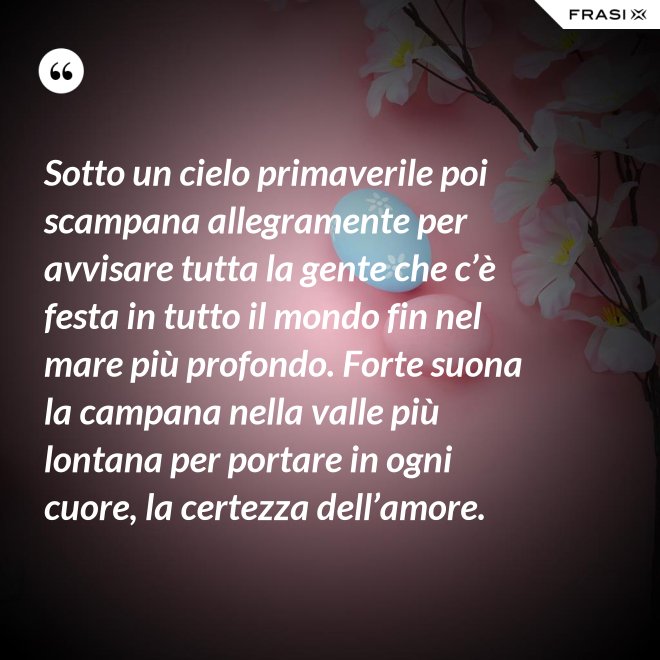 Sotto un cielo primaverile poi scampana allegramente per avvisare tutta la gente che c’è festa in tutto il mondo fin nel mare più profondo. Forte suona la campana nella valle più lontana per portare in ogni cuore, la certezza dell’amore. - Anonimo