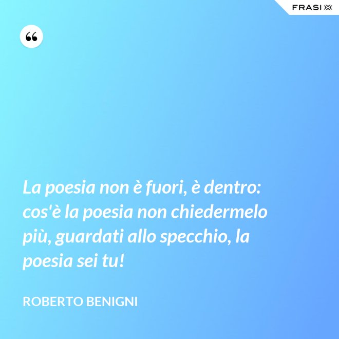 La poesia non è fuori, è dentro: cos'è la poesia non chiedermelo più, guardati allo specchio, la poesia sei tu! - Roberto Benigni