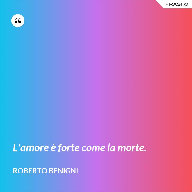 L'amore è forte come la morte. - Roberto Benigni