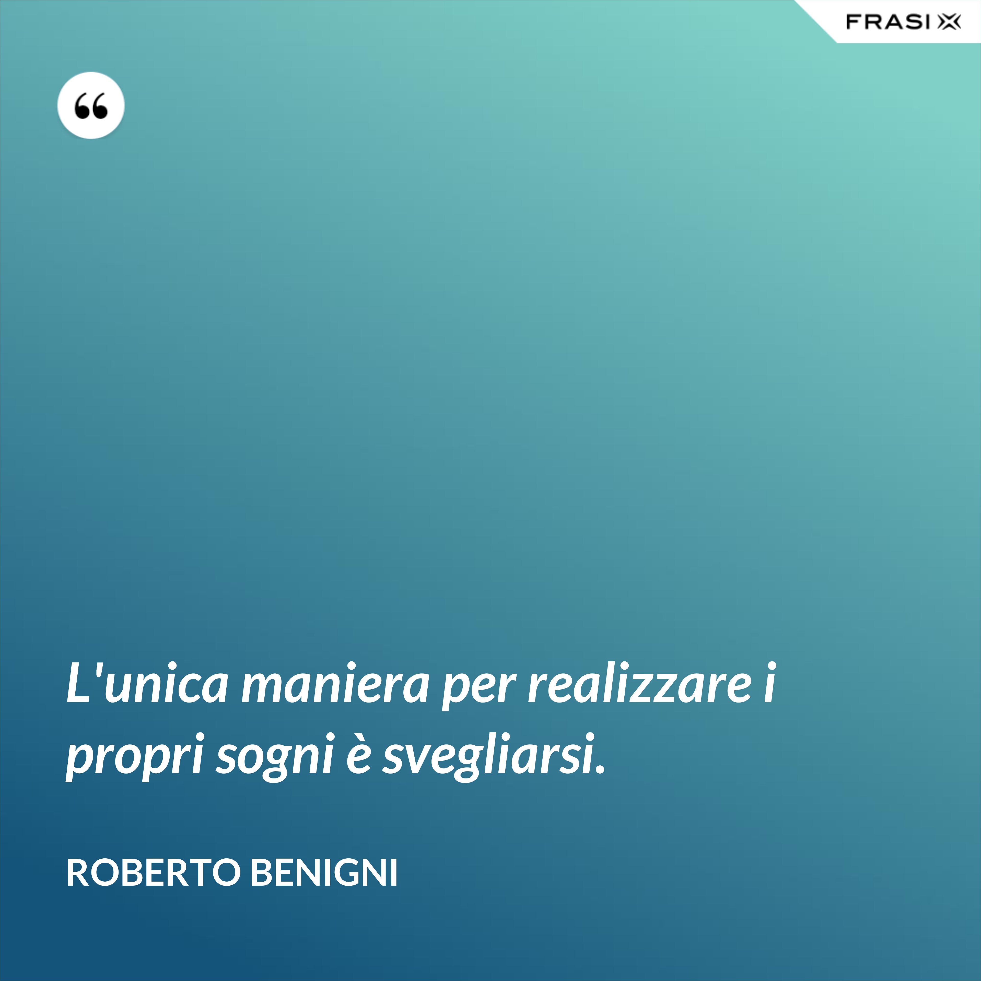 L'unica maniera per realizzare i propri sogni è svegliarsi. - Roberto Benigni