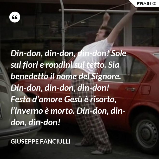 Din-don, din-don, din-don! Sole sui fiori e rondini sul tetto. Sia benedetto il nome del Signore. Din-don, din-don, din-don! Festa d’amore Gesù è risorto, l’inverno è morto. Din-don, din-don, din-don! - Giuseppe Fanciulli