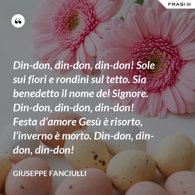 Din-don, din-don, din-don! Sole sui fiori e rondini sul tetto. Sia benedetto il nome del Signore. Din-don, din-don, din-don! Festa d’amore Gesù è risorto, l’inverno è morto. Din-don, din-don, din-don! - Giuseppe Fanciulli